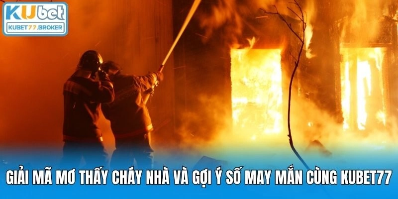 Giải Mã Mơ Thấy Cháy Nhà Và Gợi Ý Số May Mắn Cùng Kubet77