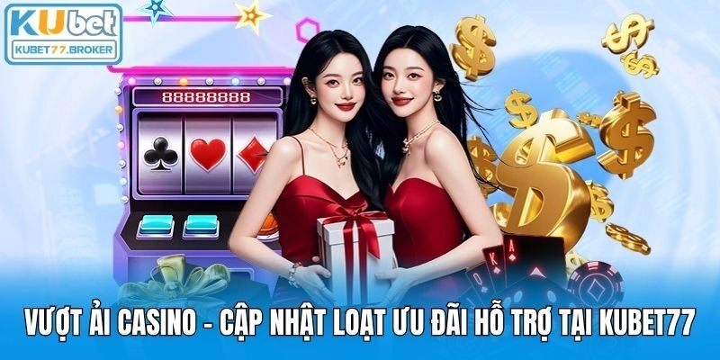 Vượt Ải Casino - Cập Nhật Loạt Ưu Đãi Hỗ Trợ Tại Kubet77